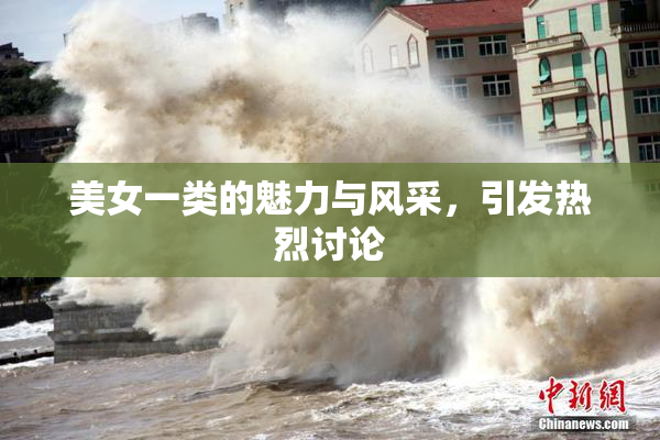 美女一类的魅力与风采，引发热烈讨论