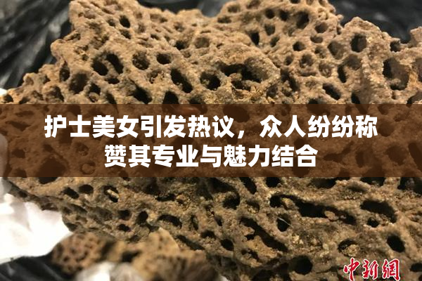 护士美女引发热议，众人纷纷称赞其专业与魅力结合