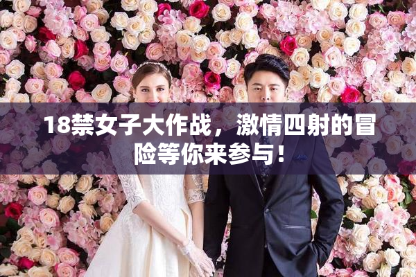 18禁女子大作战，激情四射的冒险等你来参与！