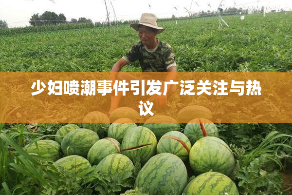 少妇喷潮事件引发广泛关注与热议