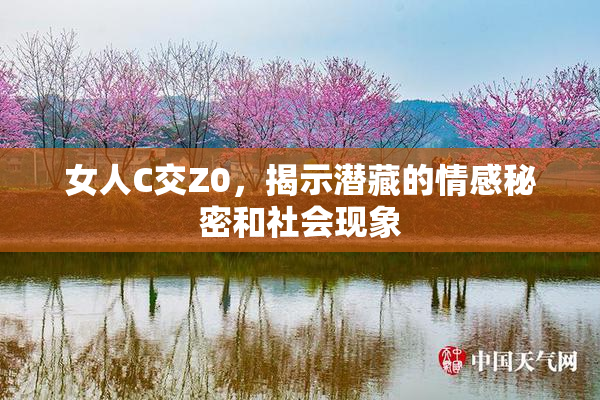 女人C交Z0，揭示潜藏的情感秘密和社会现象