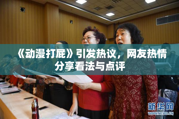 《动漫打屁》引发热议，网友热情分享看法与点评