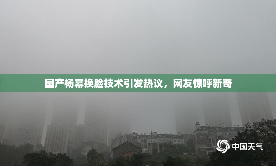 国产杨幂换脸技术引发热议，网友惊呼新奇