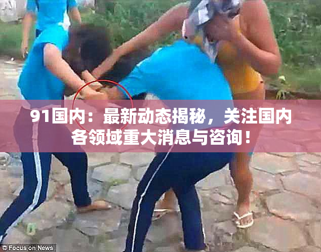 91国内：最新动态揭秘，关注国内各领域重大消息与咨询！