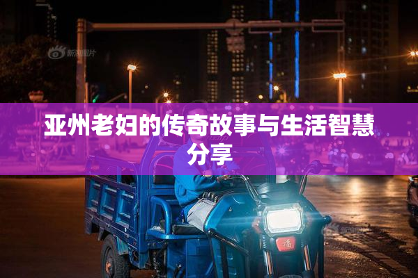 亚州老妇的传奇故事与生活智慧分享