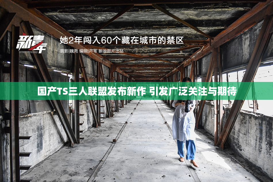 国产TS三人联盟发布新作 引发广泛关注与期待