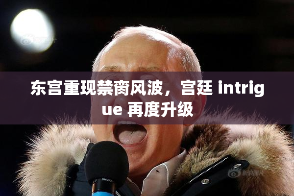 东宫重现禁脔风波，宫廷 intrigue 再度升级