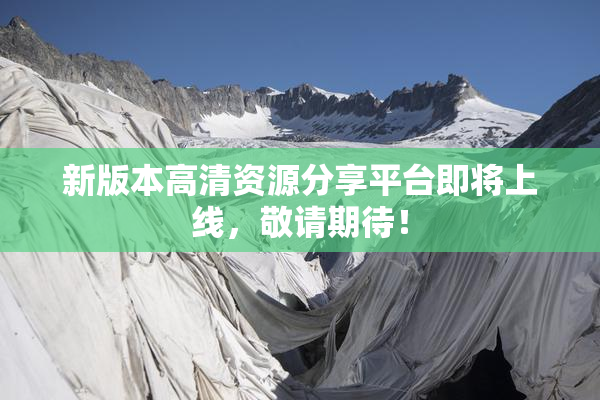新版本高清资源分享平台即将上线，敬请期待！