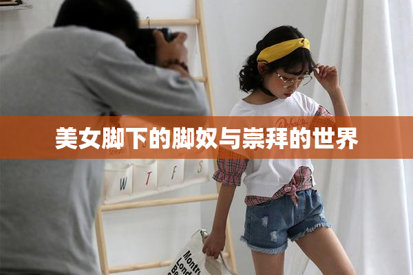 美女脚下的脚奴与崇拜的世界
