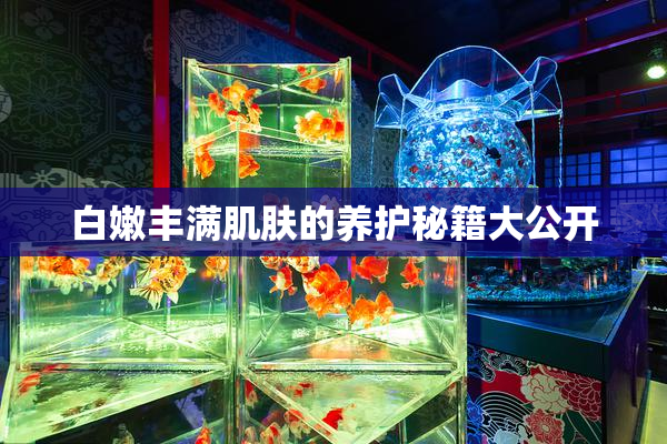 白嫩丰满肌肤的养护秘籍大公开
