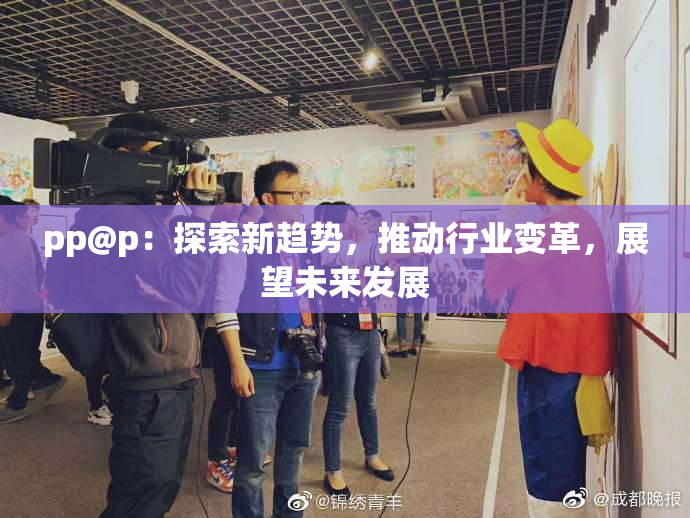 pp@p：探索新趋势，推动行业变革，展望未来发展