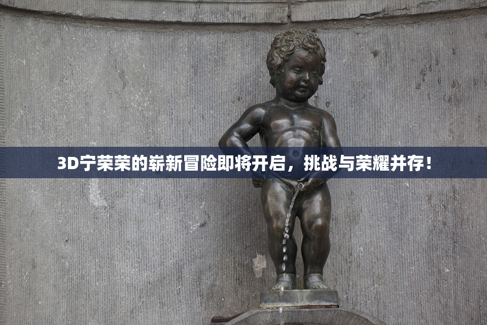 3D宁荣荣的崭新冒险即将开启，挑战与荣耀并存！