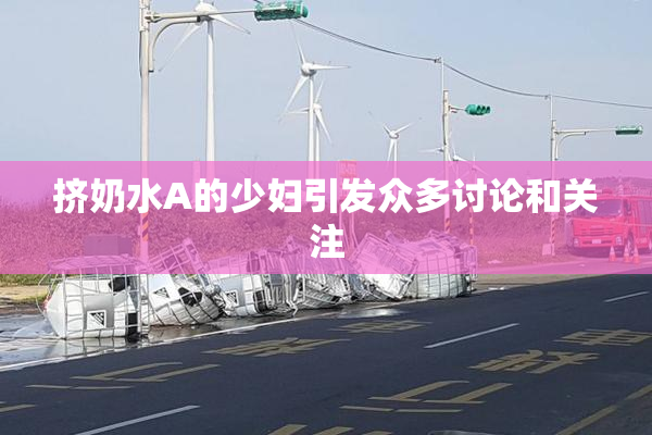 挤奶水A的少妇引发众多讨论和关注
