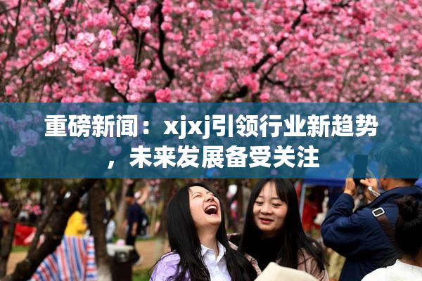 重磅新闻：xjxj引领行业新趋势，未来发展备受关注