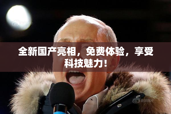 全新国产亮相，免费体验，享受科技魅力！