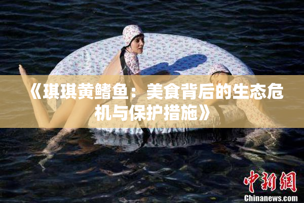《琪琪黄鳍鱼：美食背后的生态危机与保护措施》