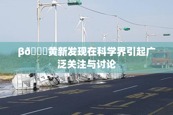 β🔞黄新发现在科学界引起广泛关注与讨论