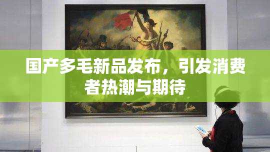 国产多毛新品发布，引发消费者热潮与期待