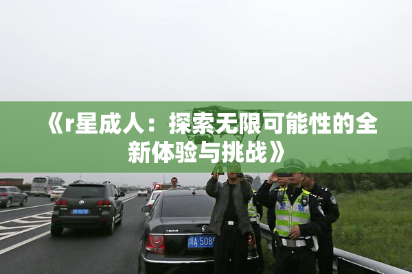 《r星成人：探索无限可能性的全新体验与挑战》