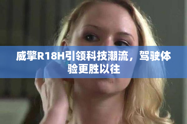 威擎R18H引领科技潮流，驾驶体验更胜以往