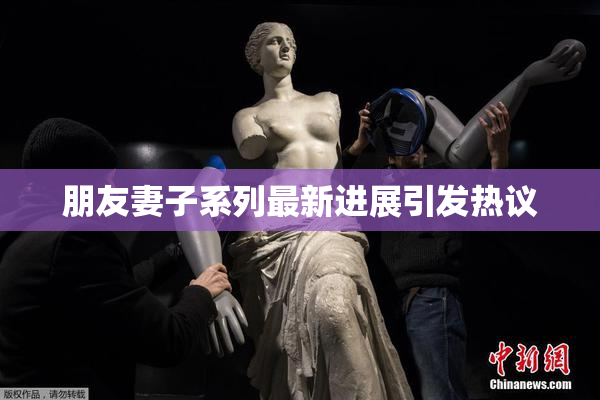 朋友妻子系列最新进展引发热议