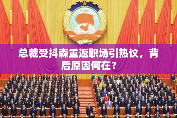 总裁受抖森重返职场引热议，背后原因何在？