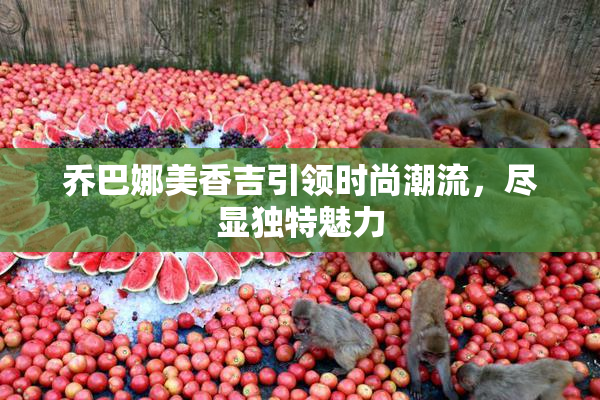 乔巴娜美香吉引领时尚潮流，尽显独特魅力