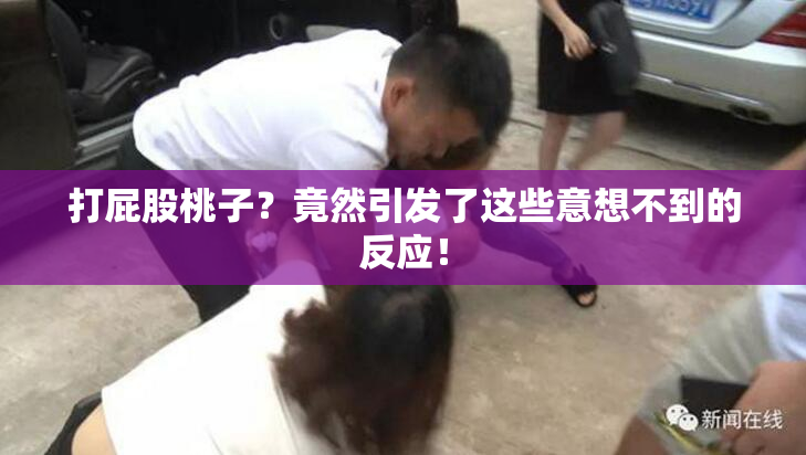 打屁股桃子？竟然引发了这些意想不到的反应！