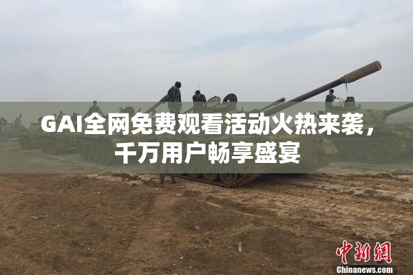 GAI全网免费观看活动火热来袭，千万用户畅享盛宴