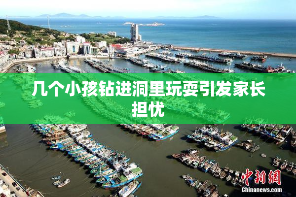 几个小孩钻进洞里玩耍引发家长担忧