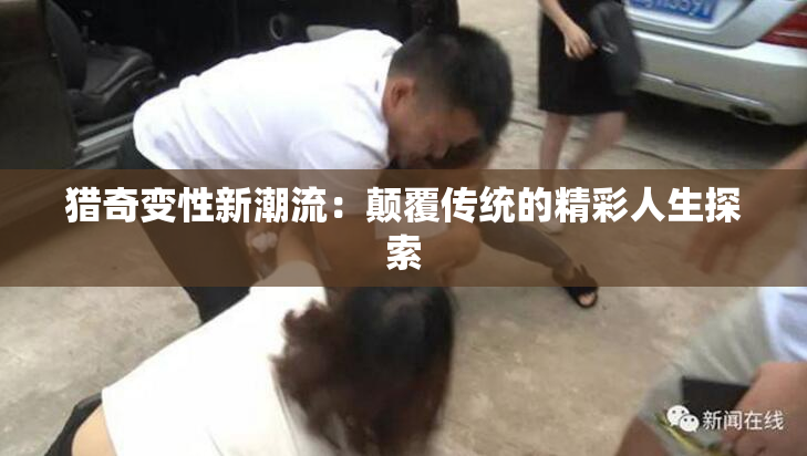 猎奇变性新潮流：颠覆传统的精彩人生探索