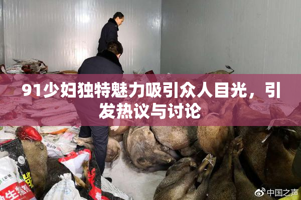 91少妇独特魅力吸引众人目光，引发热议与讨论