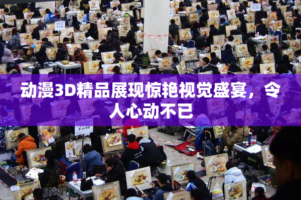 动漫3D精品展现惊艳视觉盛宴，令人心动不已