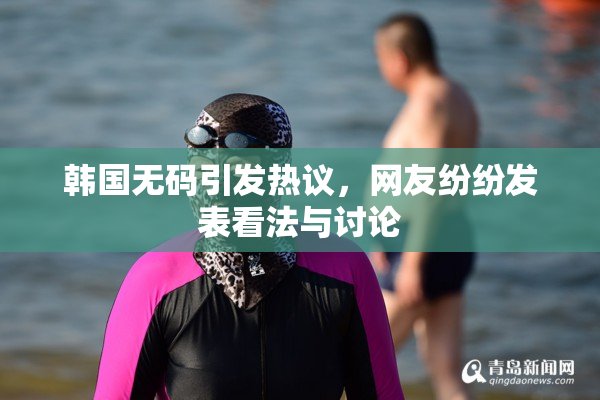 韩国无码引发热议，网友纷纷发表看法与讨论