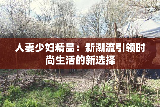 人妻少妇精品：新潮流引领时尚生活的新选择