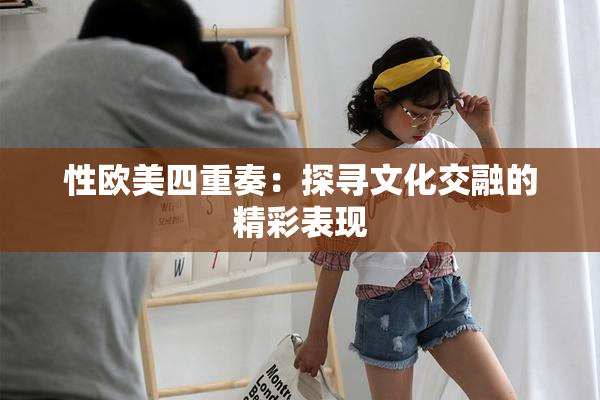 性欧美四重奏：探寻文化交融的精彩表现