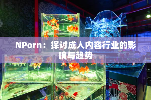 ΝPorn：探讨成人内容行业的影响与趋势