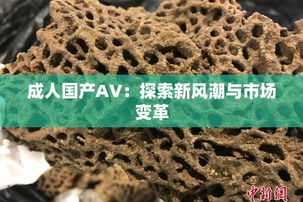 成人国产AV：探索新风潮与市场变革