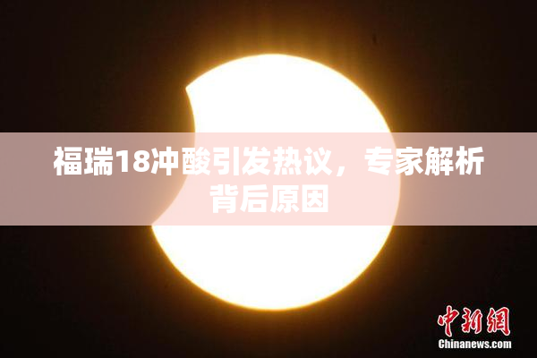 福瑞18冲酸引发热议，专家解析背后原因