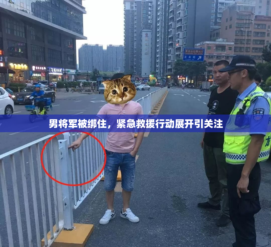 男将军被绑住，紧急救援行动展开引关注