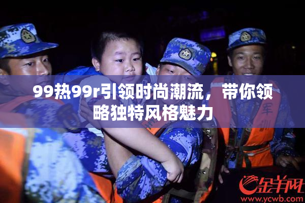 99热99r引领时尚潮流，带你领略独特风格魅力