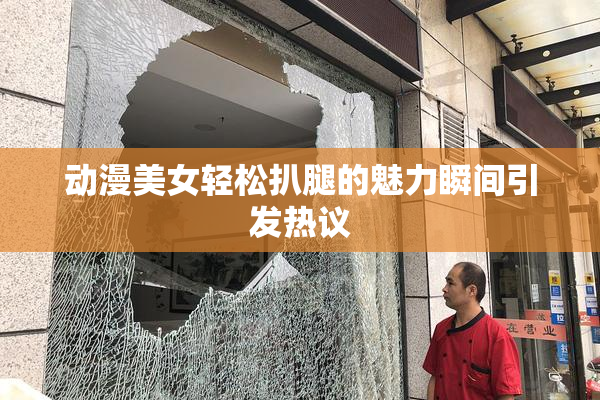 动漫美女轻松扒腿的魅力瞬间引发热议
