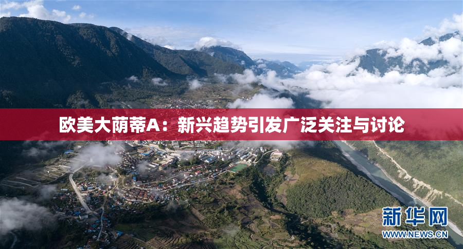 欧美大荫蒂A：新兴趋势引发广泛关注与讨论