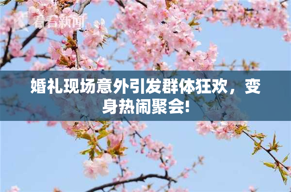 婚礼现场意外引发群体狂欢，变身热闹聚会!
