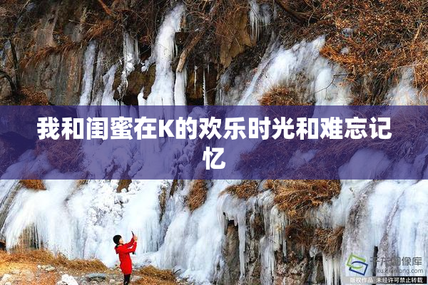 我和闺蜜在K的欢乐时光和难忘记忆
