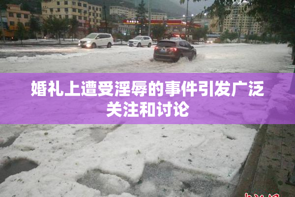 婚礼上遭受淫辱的事件引发广泛关注和讨论