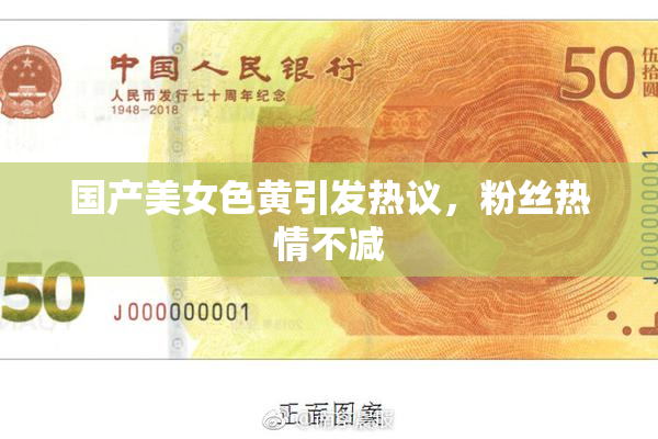 国产美女色黄引发热议，粉丝热情不减