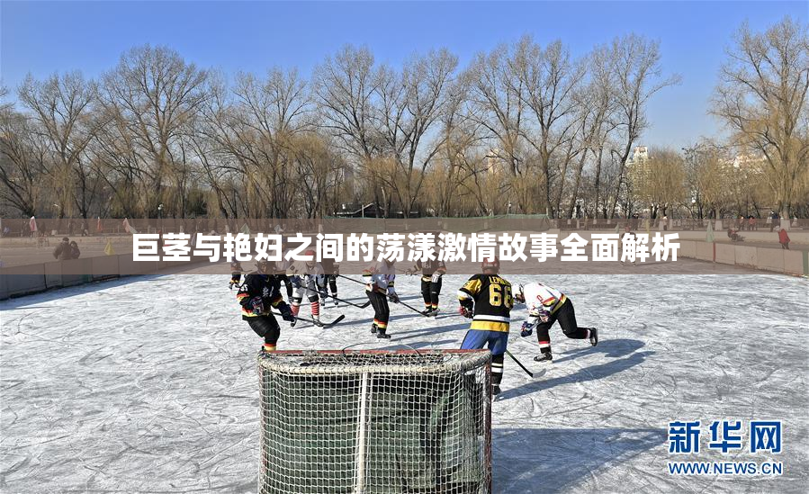巨茎与艳妇之间的荡漾激情故事全面解析