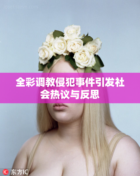 全彩调教侵犯事件引发社会热议与反思