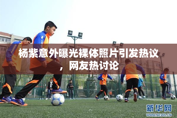 杨紫意外曝光裸体照片引发热议，网友热讨论